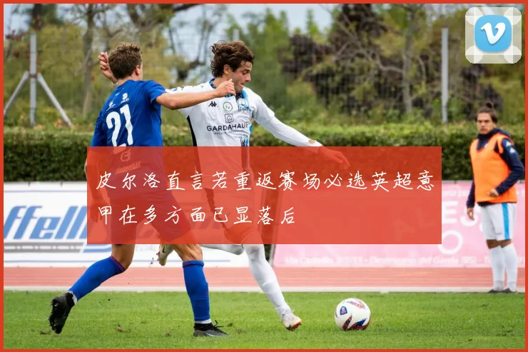皮尔洛直言若重返赛场必选英超意甲在多方面已显落后