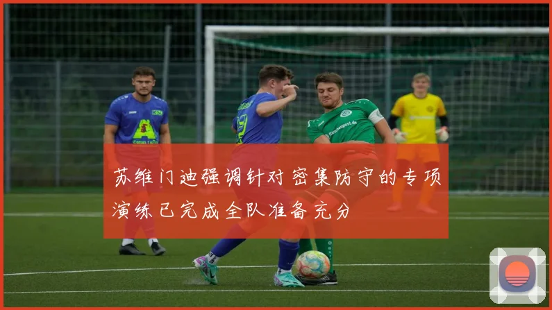 苏维门迪强调针对密集防守的专项演练已完成全队准备充分