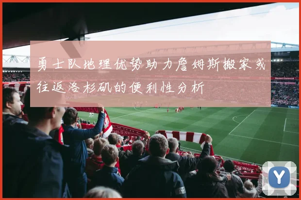 勇士队地理优势助力詹姆斯搬家或往返洛杉矶的便利性分析