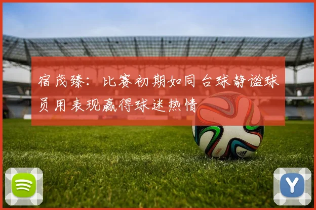 宿茂臻：比赛初期如同台球静谧球员用表现赢得球迷热情