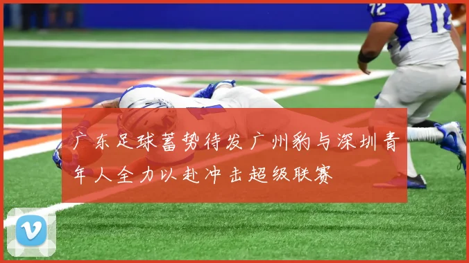 广东足球蓄势待发广州豹与深圳青年人全力以赴冲击超级联赛