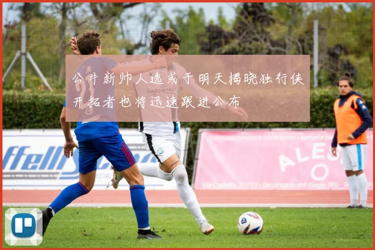 公牛新帅人选或于明天揭晓独行侠开拓者也将迅速跟进公布