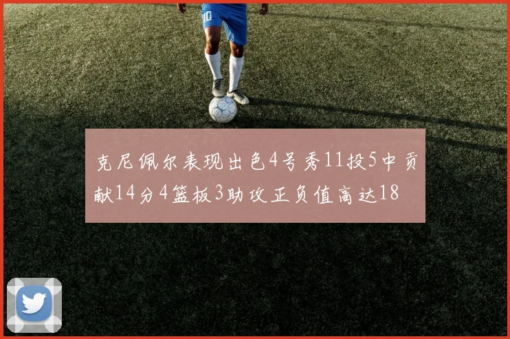 克尼佩尔表现出色4号秀11投5中贡献14分4篮板3助攻正负值高达18