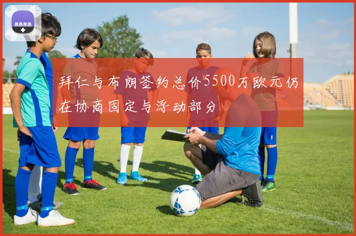 拜仁与布朗签约总价5500万欧元仍在协商固定与浮动部分