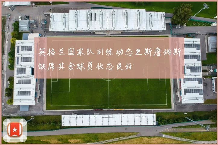 英格兰国家队训练动态里斯詹姆斯缺席其余球员状态良好