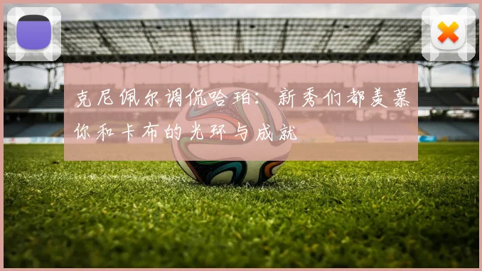 克尼佩尔调侃哈珀：新秀们都羡慕你和卡布的光环与成就