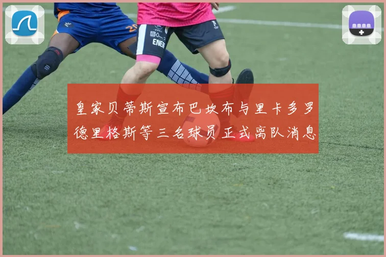 皇家贝蒂斯宣布巴坎布与里卡多罗德里格斯等三名球员正式离队消息