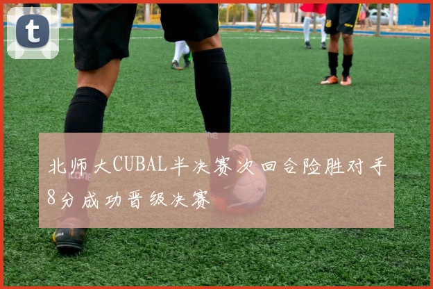 北师大CUBAL半决赛次回合险胜对手8分成功晋级决赛