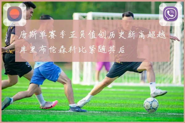 唐斯单赛季正负值创历史新高超越库里布伦森科比紧随其后