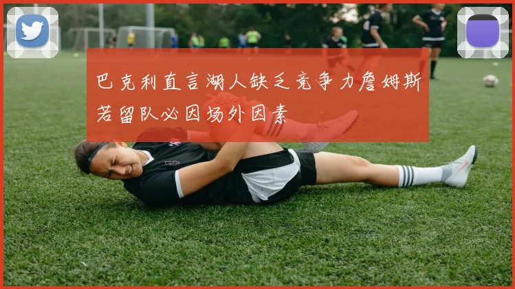 巴克利直言湖人缺乏竞争力詹姆斯若留队必因场外因素
