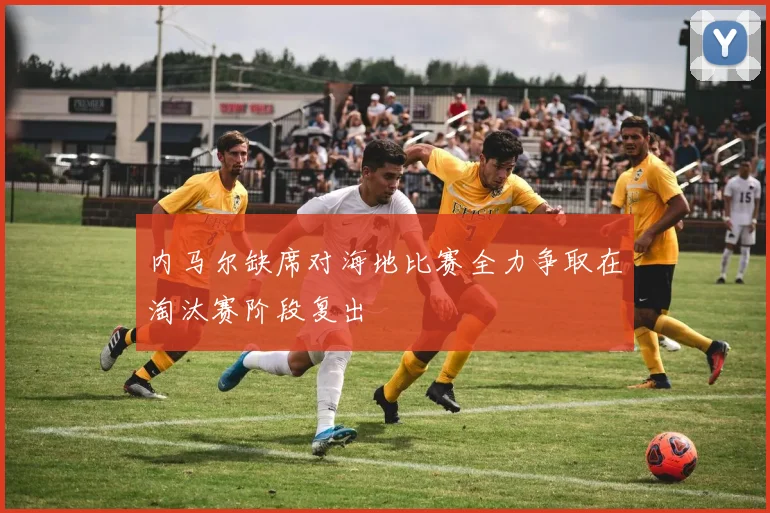 内马尔缺席对海地比赛全力争取在淘汰赛阶段复出