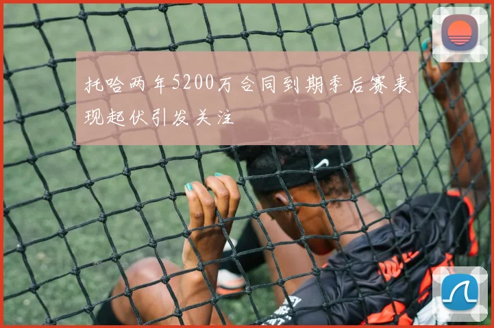 托哈两年5200万合同到期季后赛表现起伏引发关注