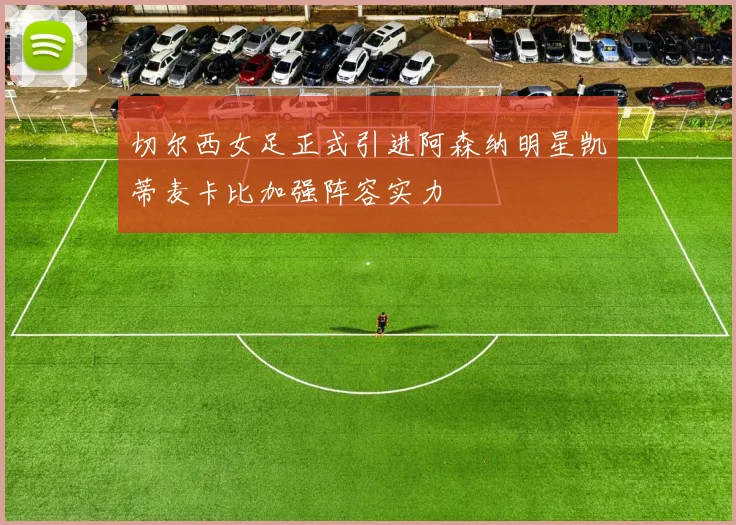 切尔西女足正式引进阿森纳明星凯蒂麦卡比加强阵容实力