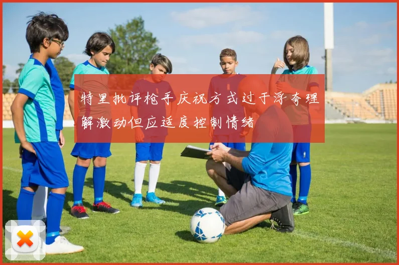 特里批评枪手庆祝方式过于浮夸理解激动但应适度控制情绪