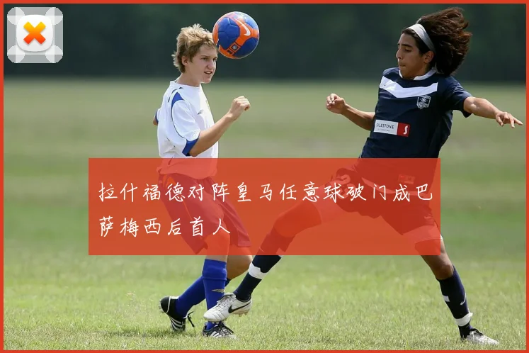 拉什福德对阵皇马任意球破门成巴萨梅西后首人