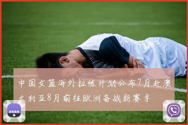 中国女篮海外拉练计划公布7月赴澳大利亚8月前往欧洲备战新赛季