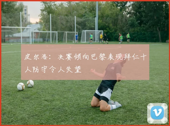 皮尔洛：决赛倾向巴黎表现拜仁十人防守令人失望
