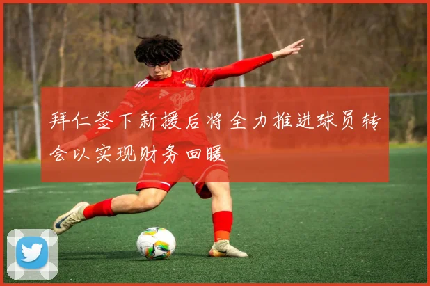 拜仁签下新援后将全力推进球员转会以实现财务回暖