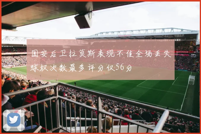 国安后卫拉莫斯表现不佳全场丢失球权次数最多评分仅56分