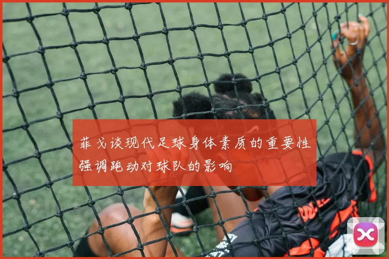 菲戈谈现代足球身体素质的重要性强调跑动对球队的影响